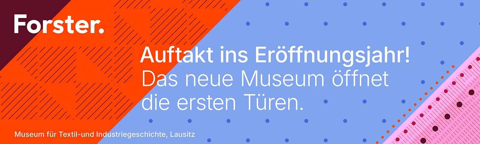 Werbebanner, Text: Forst. Auftakt ins Eröffnungsjahr! Das neue Museum öffnet die ersten Türen. Museum für Textil und Industriegeschichte, Lausitz.